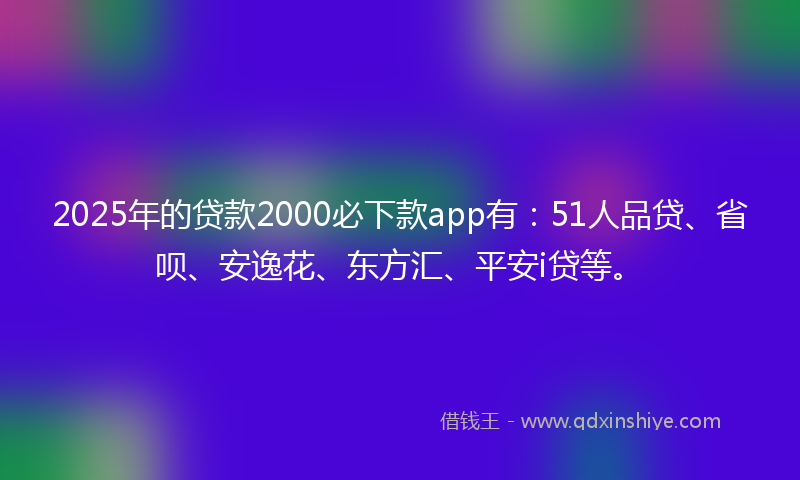 2025年的贷款2000必下款app有：51人品贷、省呗、安逸花、东方汇、平安i贷等。