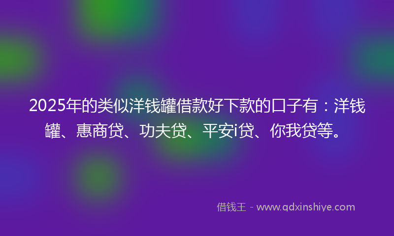 2025年的类似洋钱罐借款好下款的口子有：洋钱罐、惠商贷、功夫贷、平安i贷、你我贷等。