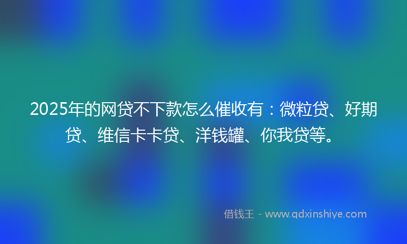 2025年的网贷不下款怎么催收有：微粒贷、好期贷、维信卡卡贷、洋钱罐、你我贷等。