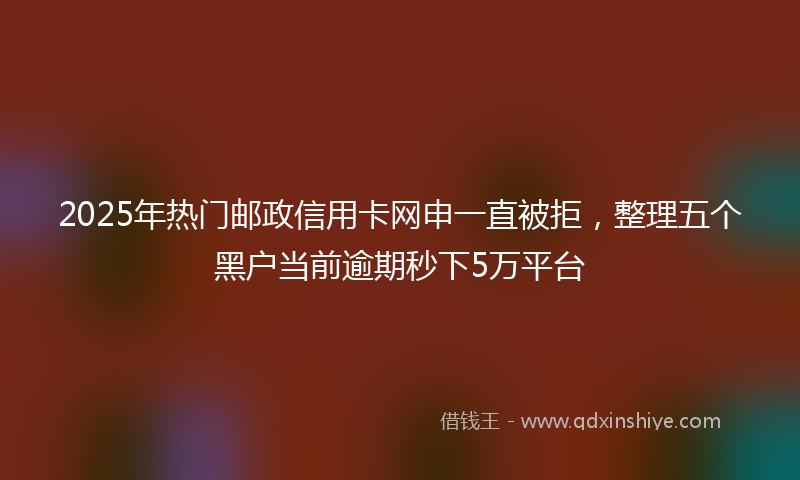 2025年热门邮政信用卡网申一直被拒，整理五个黑户当前逾期秒下5万平台