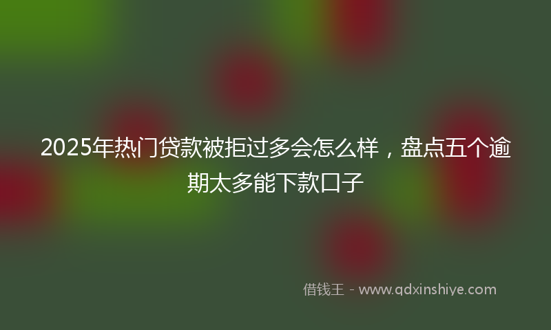 2025年热门贷款被拒过多会怎么样，盘点五个逾期太多能下款口子