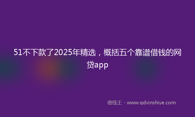 51不下款了2025年精选，概括五个靠谱借钱的网贷app