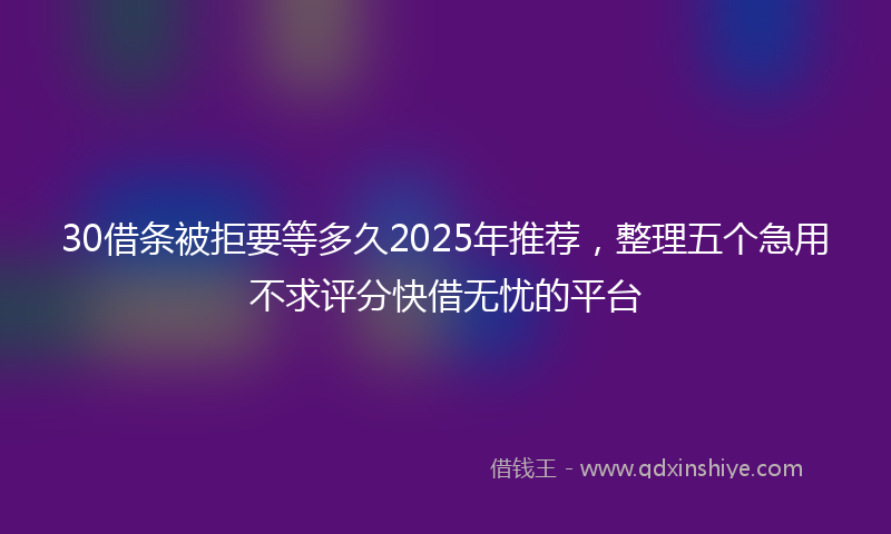 30借条被拒要等多久2025年推荐，整理五个急用不求评分快借无忧的平台