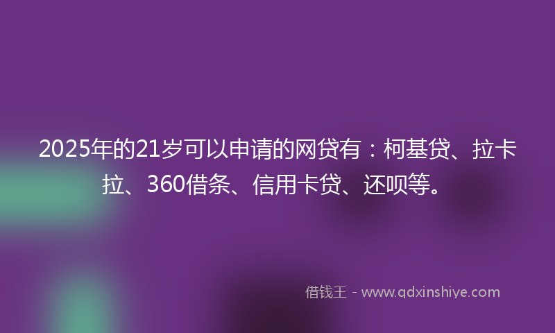 2025年的21岁可以申请的网贷有：柯基贷、拉卡拉、360借条、信用卡贷、还呗等。