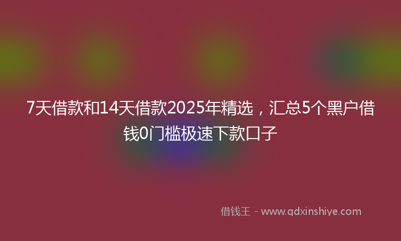 7天借款和14天借款2025年精选，汇总5个黑户借钱0门槛极速下款口子