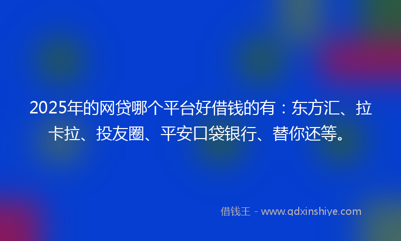 2025年的网贷哪个平台好借钱的有：东方汇、拉卡拉、投友圈、平安口袋银行、替你还等。