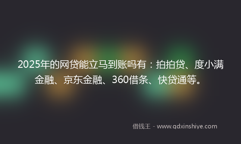 2025年的网贷能立马到账吗有：拍拍贷、度小满金融、京东金融、360借条、快贷通等。