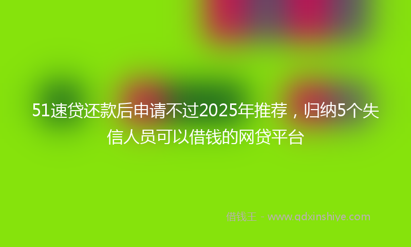 51速贷还款后申请不过2025年推荐，归纳5个失信人员可以借钱的网贷平台