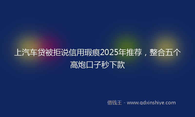 上汽车贷被拒说信用瑕疵2025年推荐，整合五个高炮口子秒下款