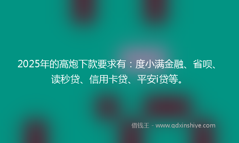 2025年的高炮下款要求有：度小满金融、省呗、读秒贷、信用卡贷、平安i贷等。
