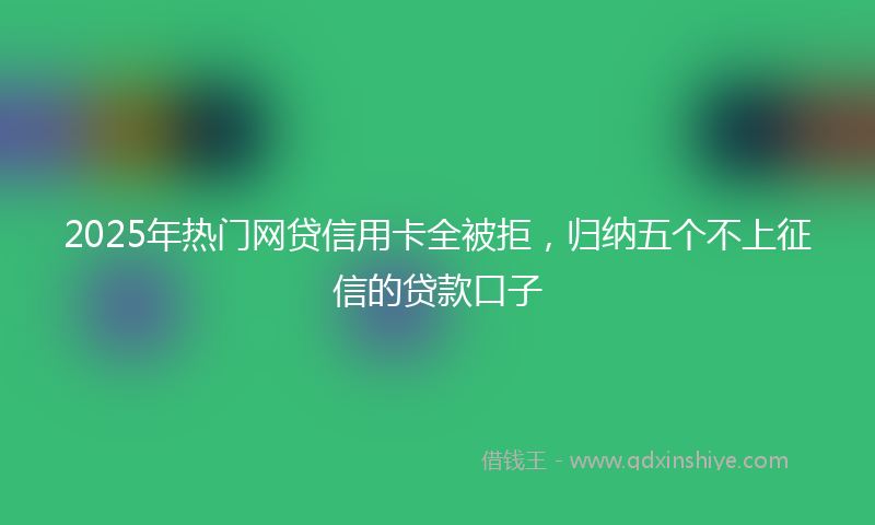 2025年热门网贷信用卡全被拒，归纳五个不上征信的贷款口子