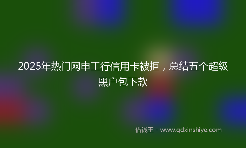 2025年热门网申工行信用卡被拒，总结五个超级黑户包下款