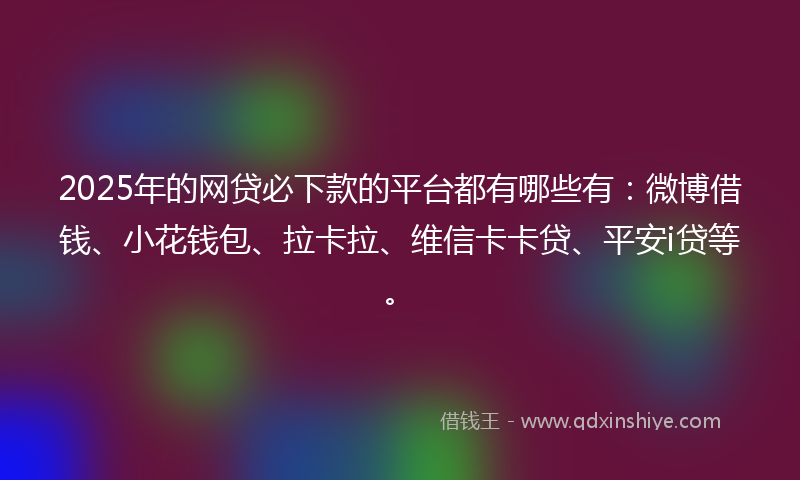 2025年的网贷必下款的平台都有哪些有：微博借钱、小花钱包、拉卡拉、维信卡卡贷、平安i贷等。
