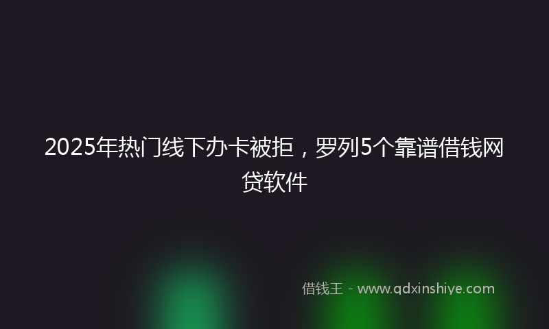 2025年热门线下办卡被拒，罗列5个靠谱借钱网贷软件