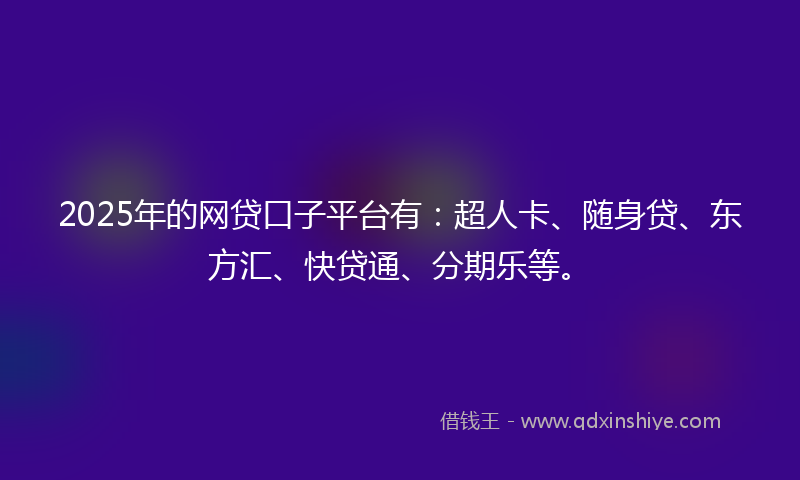 2025年的网贷口子平台有：超人卡、随身贷、东方汇、快贷通、分期乐等。