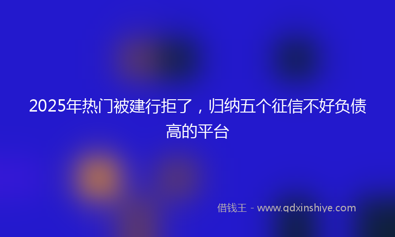 2025年热门被建行拒了，归纳五个征信不好负债高的平台