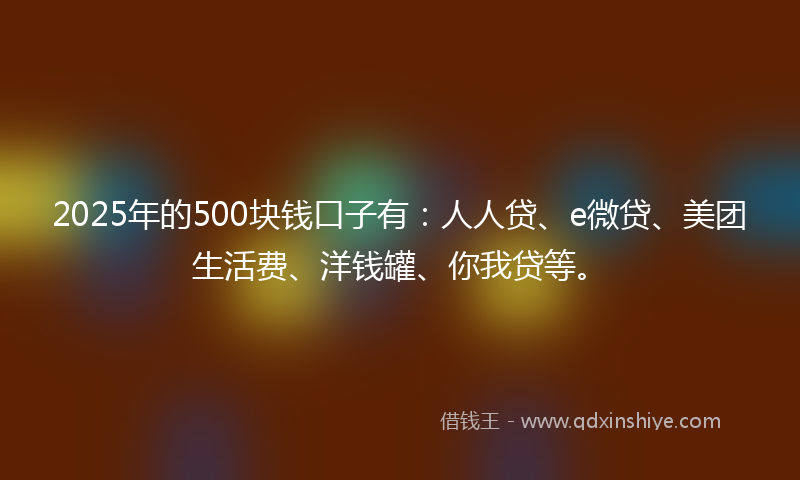 2025年的500块钱口子有：人人贷、e微贷、美团生活费、洋钱罐、你我贷等。