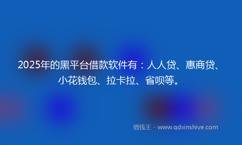 2025年的黑平台借款软件有：人人贷、惠商贷、小花钱包、拉卡拉、省呗等。