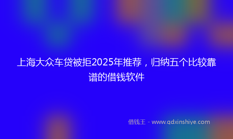 上海大众车贷被拒2025年推荐，归纳五个比较靠谱的借钱软件