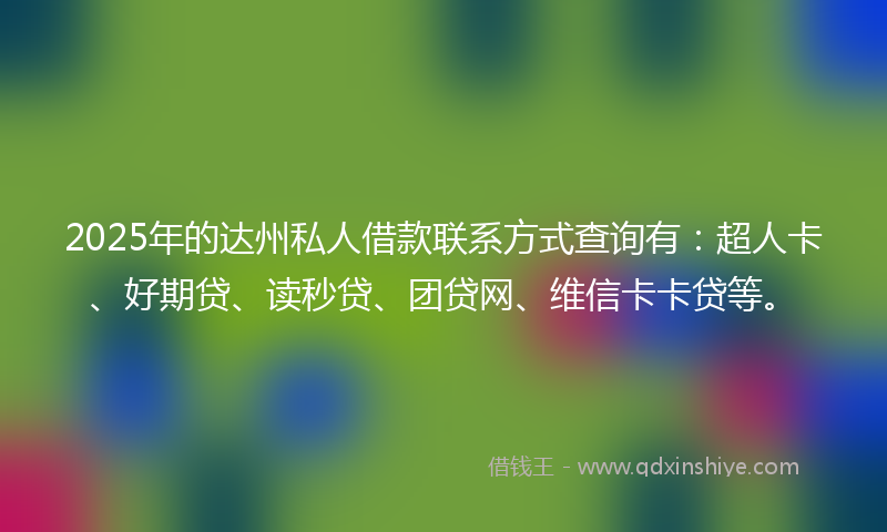 2025年的达州私人借款联系方式查询有：超人卡、好期贷、读秒贷、团贷网、维信卡卡贷等。