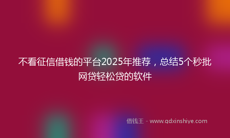 不看征信借钱的平台2025年推荐，总结5个秒批网贷轻松贷的软件