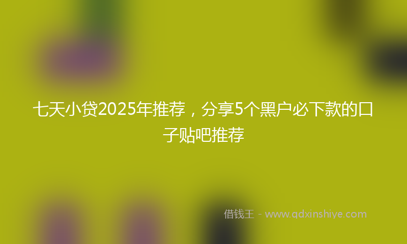 七天小贷2025年推荐，分享5个黑户必下款的口子贴吧推荐