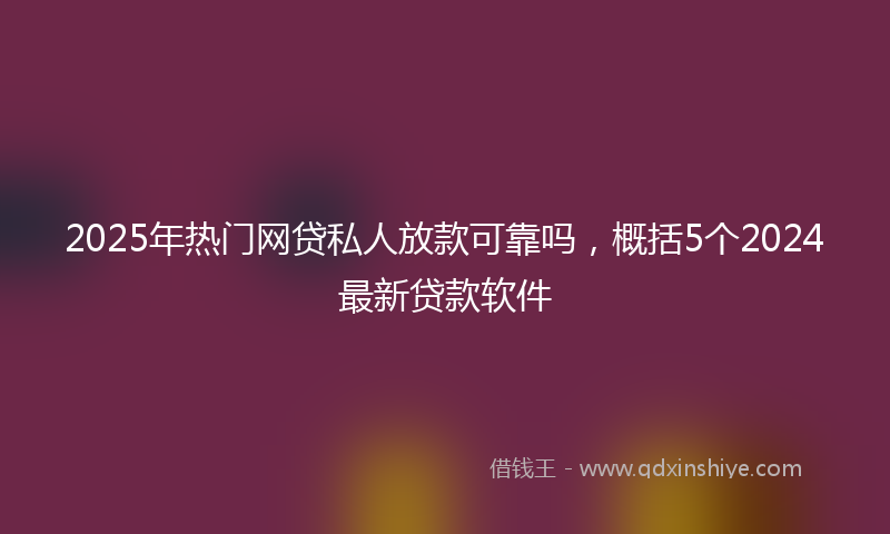 2025年热门网贷私人放款可靠吗，概括5个2024最新贷款软件