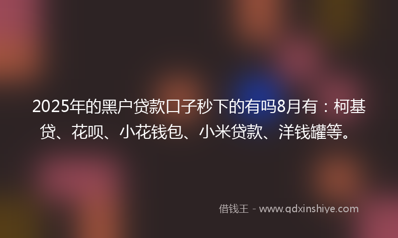 2025年的黑户贷款口子秒下的有吗8月有：柯基贷、花呗、小花钱包、小米贷款、洋钱罐等。