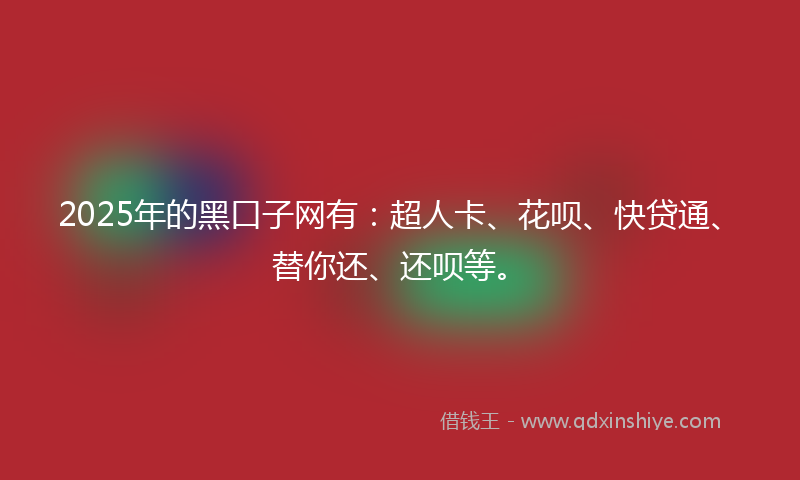 2025年的黑口子网有:超人卡、花呗、快贷通、替你还、还呗等。