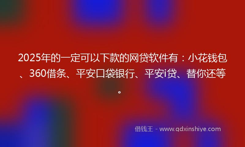 2025年的一定可以下款的网贷软件有：小花钱包、360借条、平安口袋银行、平安i贷、替你还等。