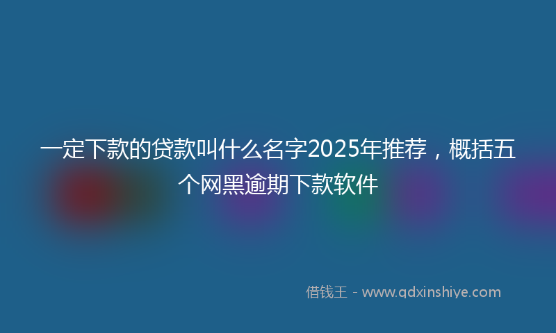 一定下款的贷款叫什么名字2025年推荐，概括五个网黑逾期下款软件