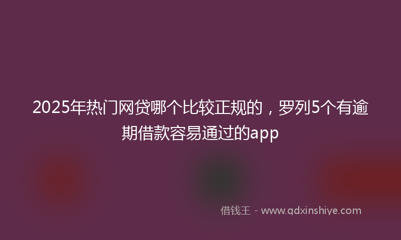 2025年热门网贷哪个比较正规的,罗列5个有逾期借款容易通过的app