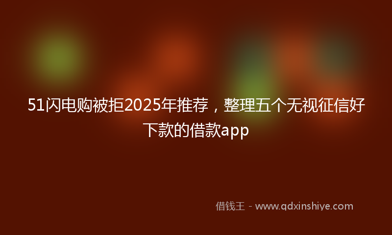 51闪电购被拒2025年推荐，整理五个无视征信好下款的借款app