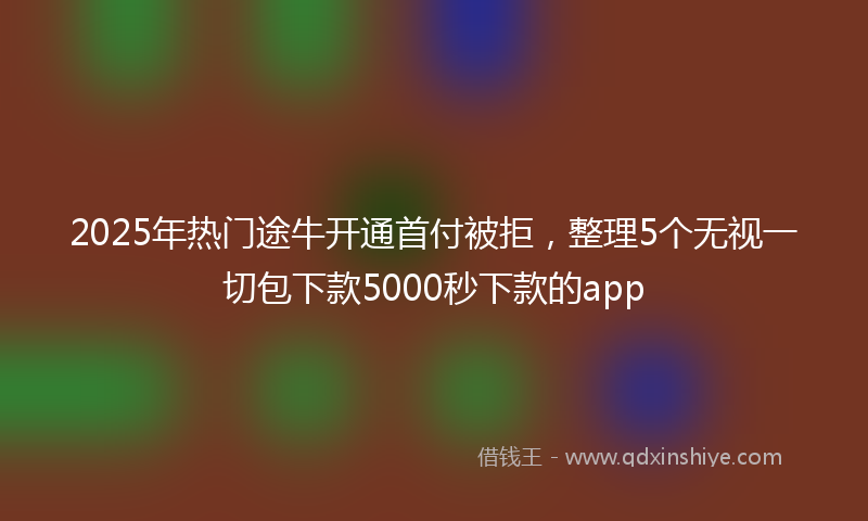 2025年热门途牛开通首付被拒，整理5个无视一切包下款5000秒下款的app