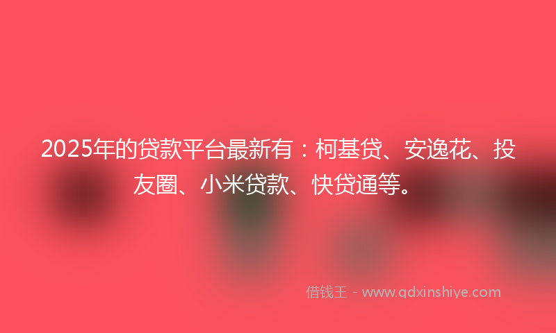 2025年的贷款平台最新有：柯基贷、安逸花、投友圈、小米贷款、快贷通等。