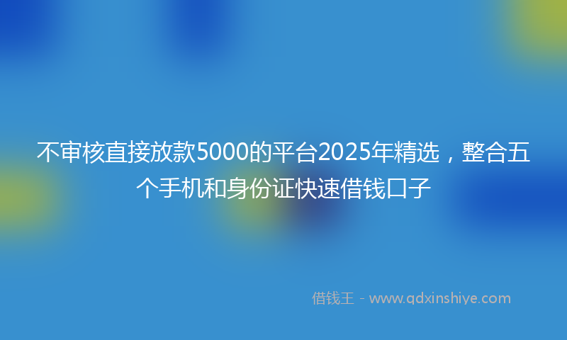 不审核直接放款5000的平台2025年精选，整合五个手机和身份证快速借钱口子