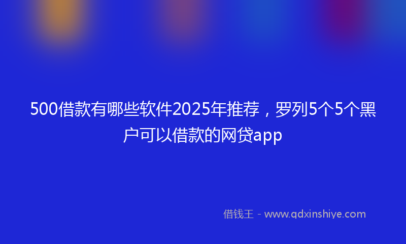 500借款有哪些软件2025年推荐，罗列5个5个黑户可以借款的网贷app
