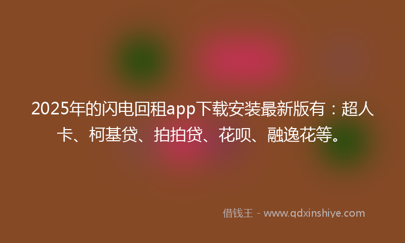 2025年的闪电回租app下载安装最新版有：超人卡、柯基贷、拍拍贷、花呗、融逸花等。