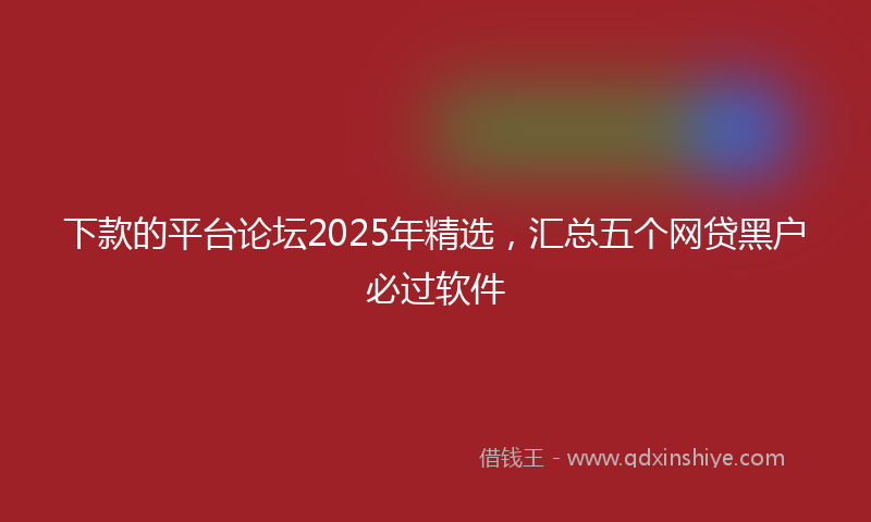 下款的平台论坛2025年精选，汇总五个网贷黑户必过软件