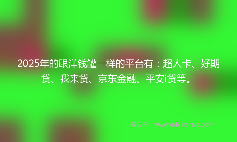 2025年的跟洋钱罐一样的平台有：超人卡、好期贷、我来贷、京东金融、平安i贷等。