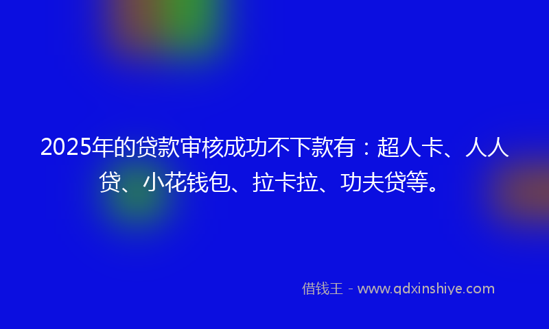 2025年的贷款审核成功不下款有：超人卡、人人贷、小花钱包、拉卡拉、功夫贷等。