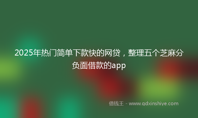 2025年热门简单下款快的网贷，整理五个芝麻分负面借款的app