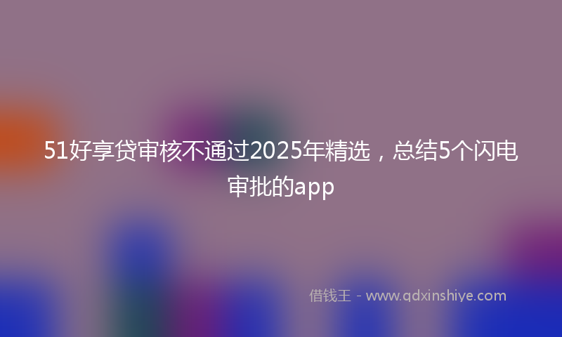 51好享贷审核不通过2025年精选，总结5个闪电审批的app