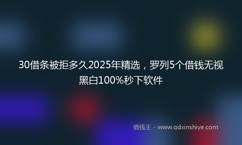 30借条被拒多久2025年精选，罗列5个借钱无视黑白100%秒下软件