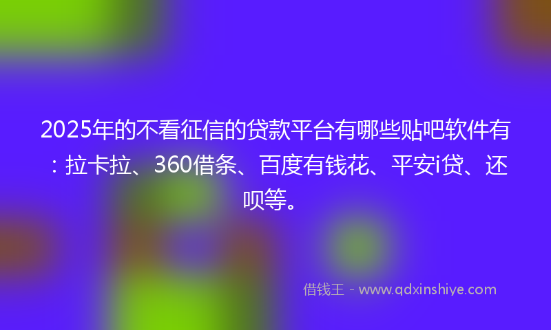 2025年的不看征信的贷款平台有哪些贴吧软件有：拉卡拉、360借条、百度有钱花、平安i贷、还呗等。