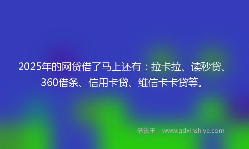 2025年的网贷借了马上还有：拉卡拉、读秒贷、360借条、信用卡贷、维信卡卡贷等。