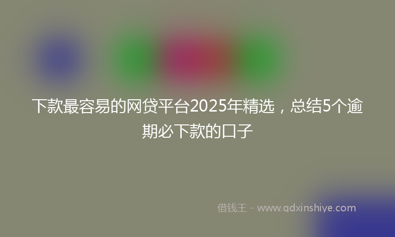 下款最容易的网贷平台2025年精选，总结5个逾期必下款的口子