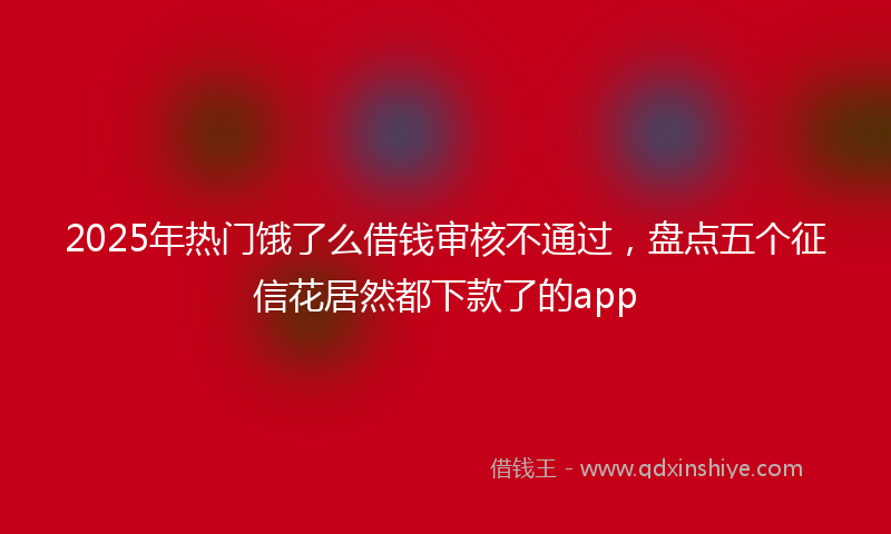 2025年热门饿了么借钱审核不通过，盘点五个征信花居然都下款了的app