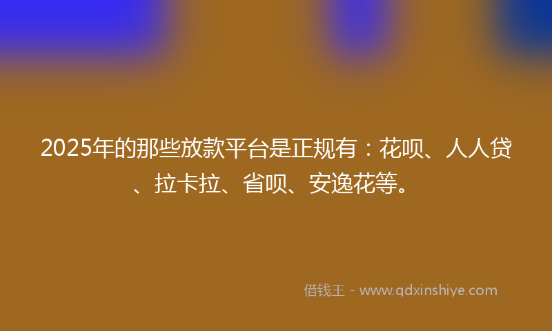 2025年的那些放款平台是正规有：花呗、人人贷、拉卡拉、省呗、安逸花等。