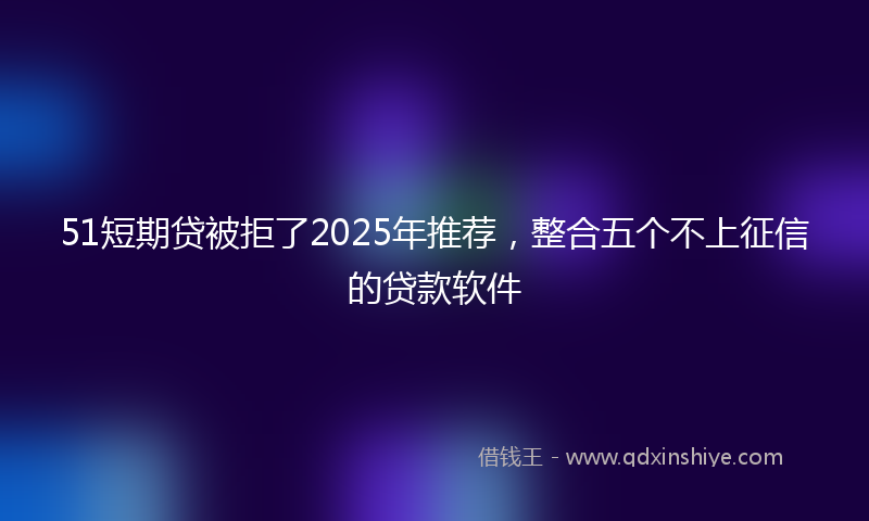 51短期贷被拒了2025年推荐，整合五个不上征信的贷款软件